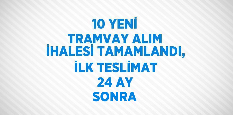 10 YENİ TRAMVAY ALIM İHALESİ TAMAMLANDI, İLK TESLİMAT 24 AY SONRA