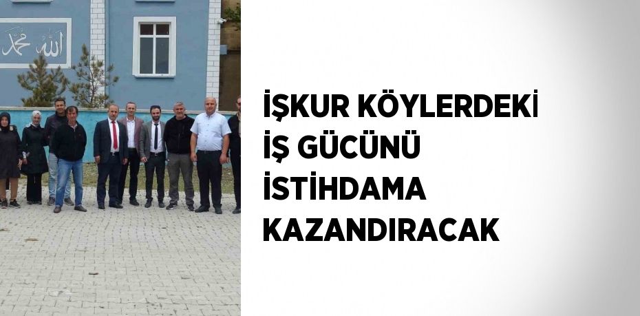 İŞKUR KÖYLERDEKİ İŞ GÜCÜNÜ İSTİHDAMA KAZANDIRACAK