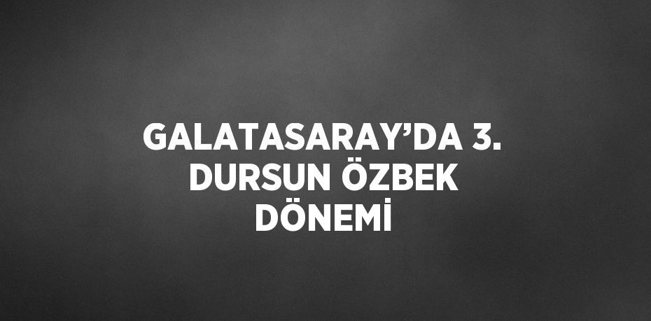 GALATASARAY’DA 3. DURSUN ÖZBEK DÖNEMİ