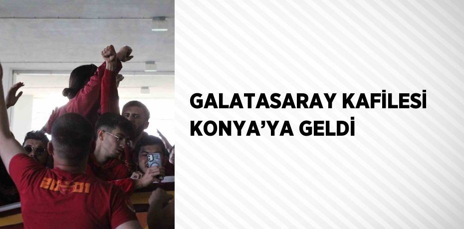 GALATASARAY KAFİLESİ KONYA’YA GELDİ