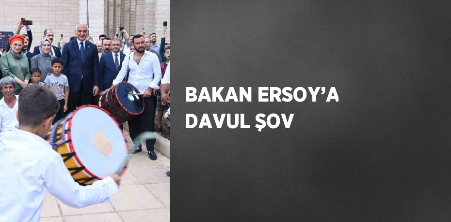 BAKAN ERSOY’A DAVUL ŞOV