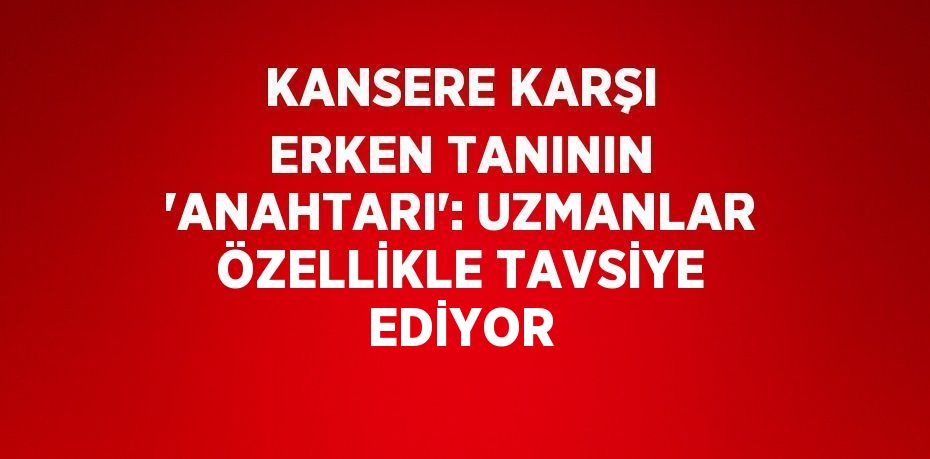 KANSERE KARŞI ERKEN TANININ 'ANAHTARI': UZMANLAR ÖZELLİKLE TAVSİYE EDİYOR