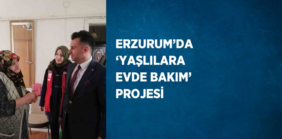 ERZURUM’DA ‘YAŞLILARA EVDE BAKIM’ PROJESİ