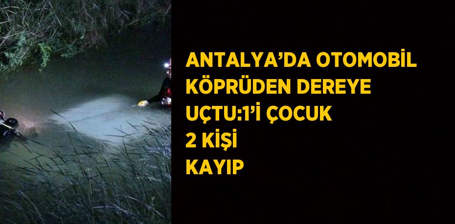 ANTALYA’DA OTOMOBİL KÖPRÜDEN DEREYE UÇTU:1’İ ÇOCUK 2 KİŞİ KAYIP