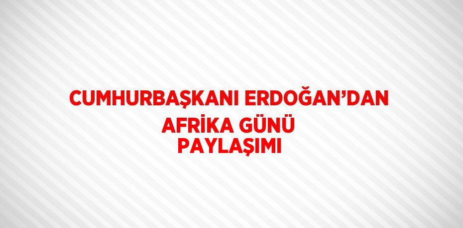 CUMHURBAŞKANI ERDOĞAN’DAN AFRİKA GÜNÜ PAYLAŞIMI