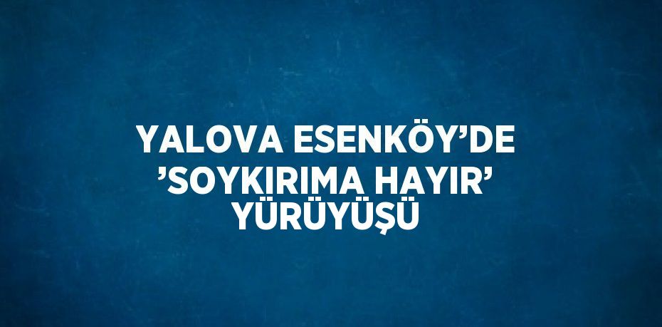 YALOVA ESENKÖY’DE ’SOYKIRIMA HAYIR’ YÜRÜYÜŞÜ