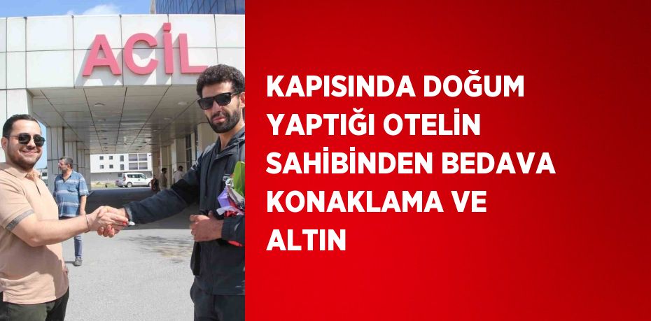 KAPISINDA DOĞUM YAPTIĞI OTELİN SAHİBİNDEN BEDAVA KONAKLAMA VE ALTIN