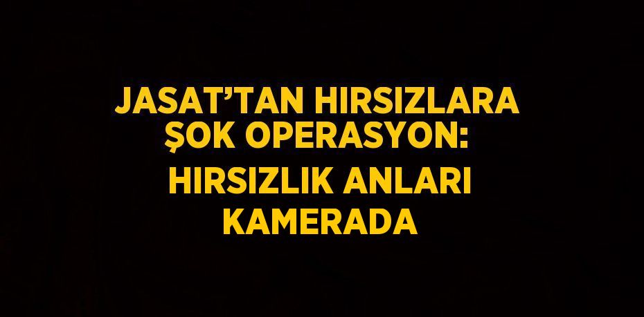 JASAT’TAN HIRSIZLARA ŞOK OPERASYON: HIRSIZLIK ANLARI KAMERADA