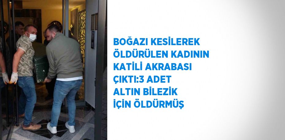 BOĞAZI KESİLEREK ÖLDÜRÜLEN KADININ KATİLİ AKRABASI ÇIKTI:3 ADET ALTIN BİLEZİK İÇİN ÖLDÜRMÜŞ