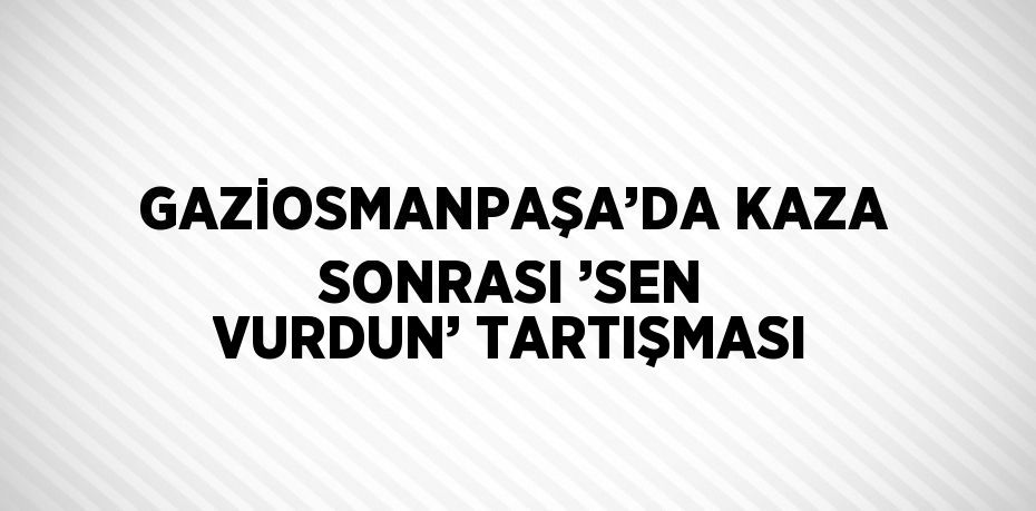 GAZİOSMANPAŞA’DA KAZA SONRASI ’SEN VURDUN’ TARTIŞMASI