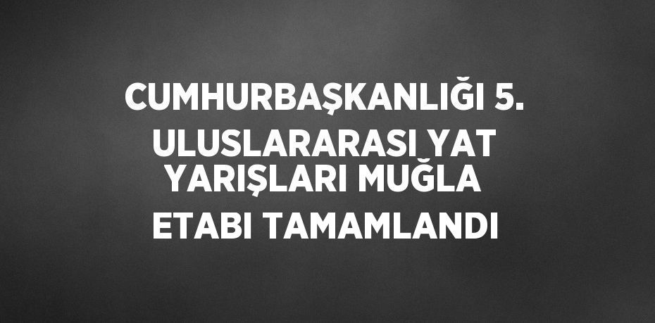 CUMHURBAŞKANLIĞI 5. ULUSLARARASI YAT YARIŞLARI MUĞLA ETABI TAMAMLANDI