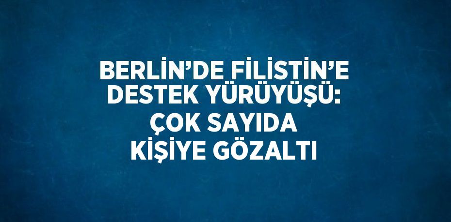 BERLİN’DE FİLİSTİN’E DESTEK YÜRÜYÜŞÜ: ÇOK SAYIDA KİŞİYE GÖZALTI