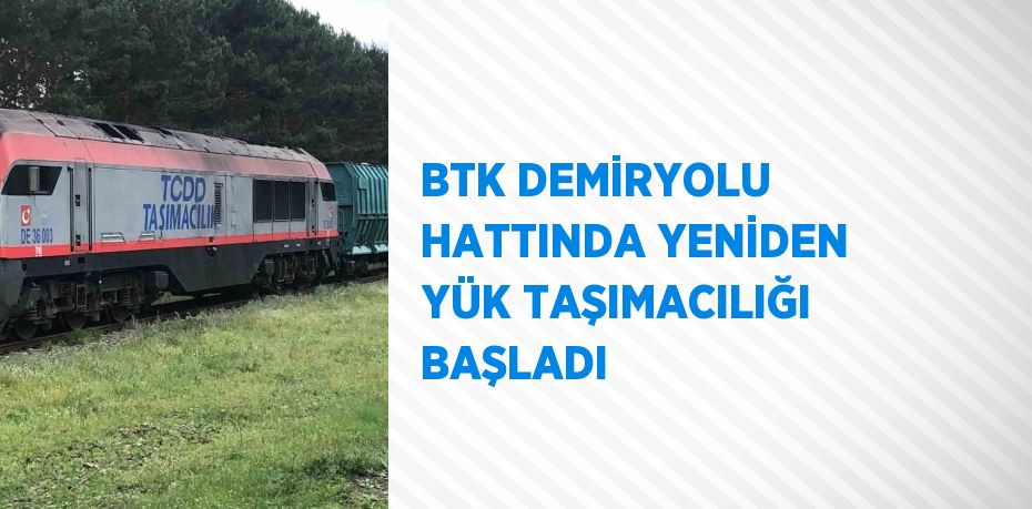 BTK DEMİRYOLU HATTINDA YENİDEN YÜK TAŞIMACILIĞI BAŞLADI