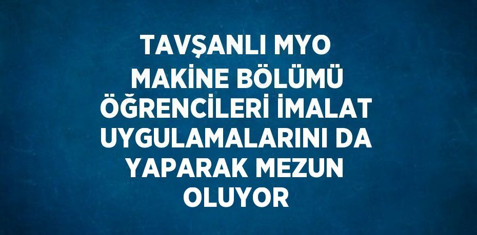 TAVŞANLI MYO MAKİNE BÖLÜMÜ ÖĞRENCİLERİ İMALAT UYGULAMALARINI DA YAPARAK MEZUN OLUYOR