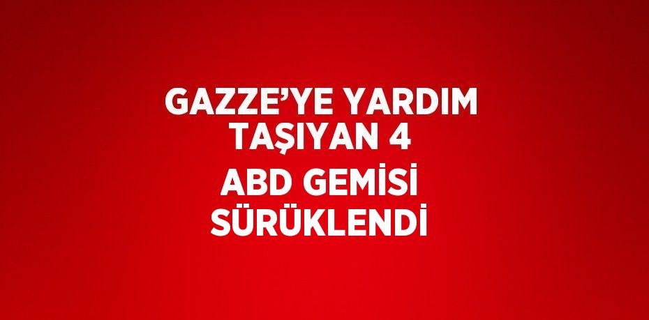 GAZZE’YE YARDIM TAŞIYAN 4 ABD GEMİSİ SÜRÜKLENDİ