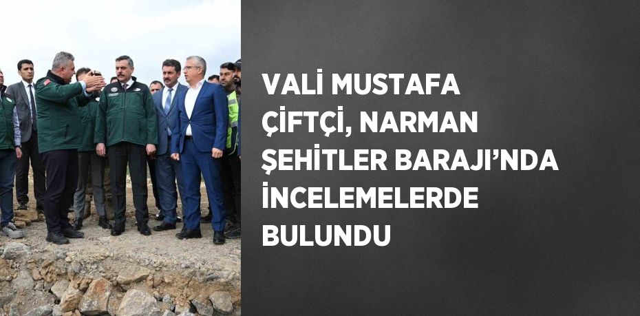 VALİ MUSTAFA ÇİFTÇİ, NARMAN ŞEHİTLER BARAJI’NDA İNCELEMELERDE BULUNDU