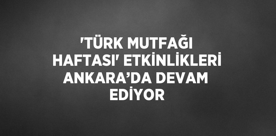 'TÜRK MUTFAĞI HAFTASI' ETKİNLİKLERİ ANKARA’DA DEVAM EDİYOR