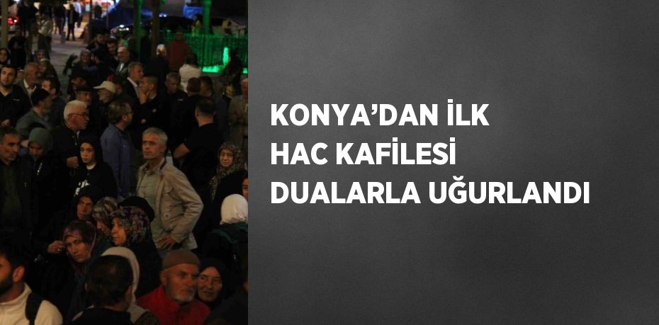 KONYA’DAN İLK HAC KAFİLESİ DUALARLA UĞURLANDI