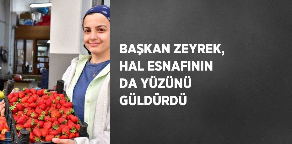 BAŞKAN ZEYREK, HAL ESNAFININ DA YÜZÜNÜ GÜLDÜRDÜ