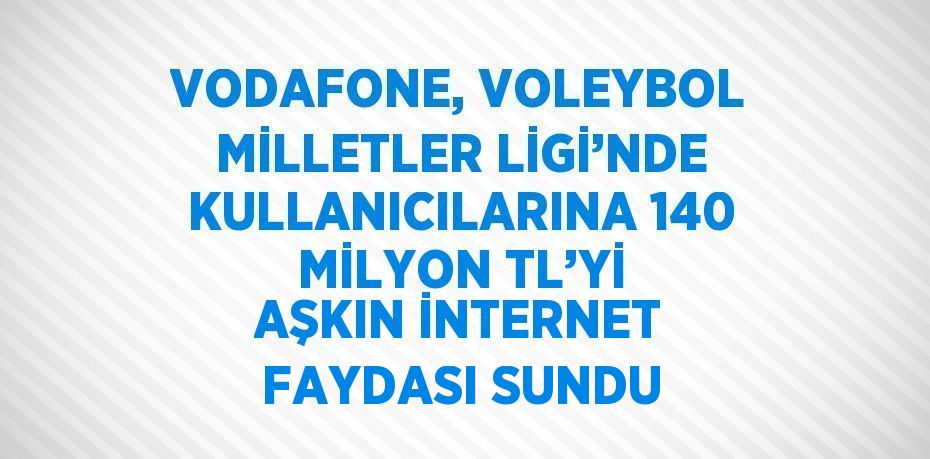 VODAFONE, VOLEYBOL MİLLETLER LİGİ’NDE KULLANICILARINA 140 MİLYON TL’Yİ AŞKIN İNTERNET FAYDASI SUNDU