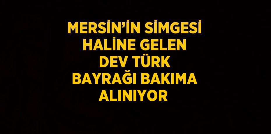 MERSİN’İN SİMGESİ HALİNE GELEN DEV TÜRK BAYRAĞI BAKIMA ALINIYOR