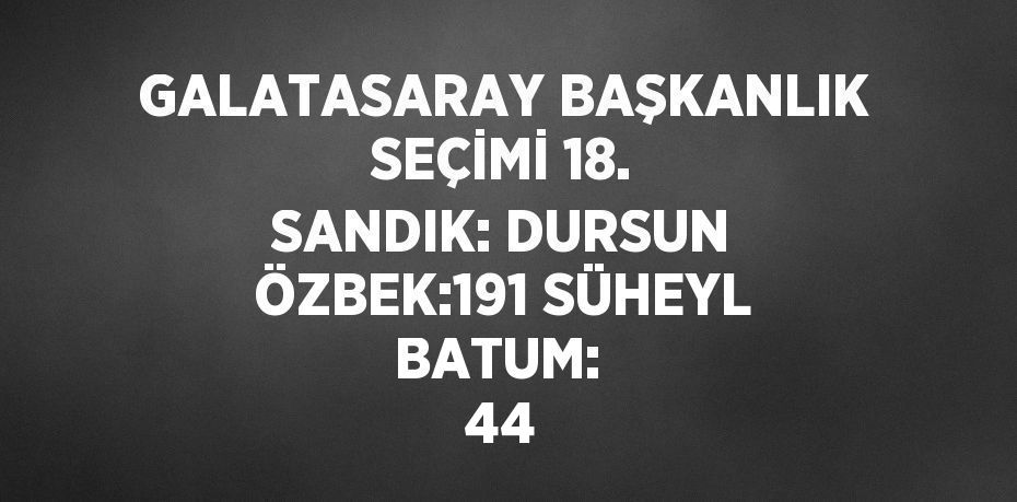 GALATASARAY BAŞKANLIK SEÇİMİ 18. SANDIK: DURSUN ÖZBEK:191 SÜHEYL BATUM:  44