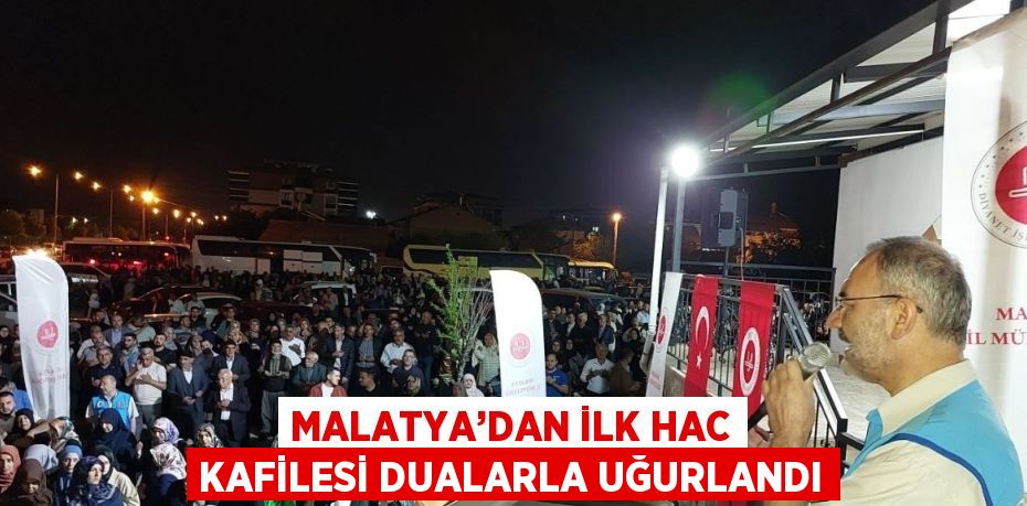 MALATYA’DAN İLK HAC KAFİLESİ DUALARLA UĞURLANDI