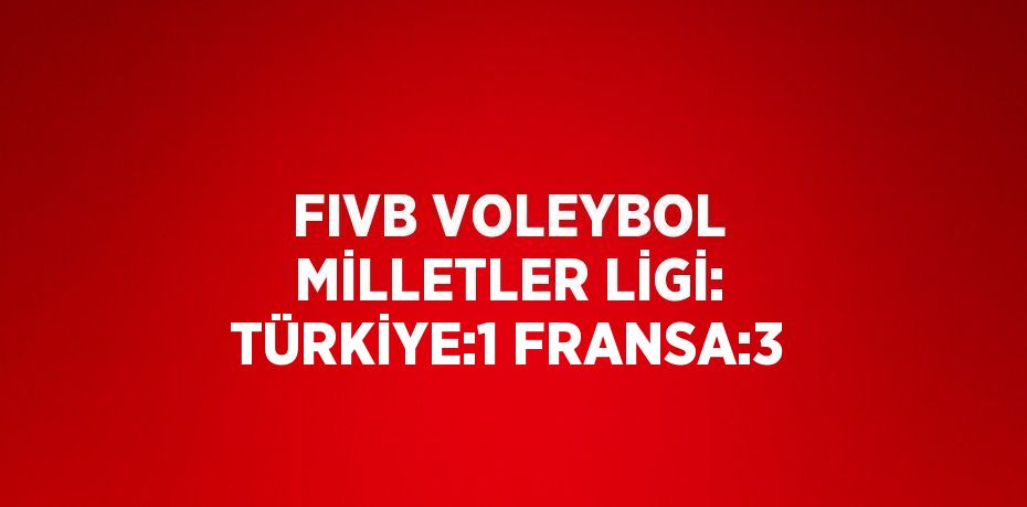 FIVB VOLEYBOL MİLLETLER LİGİ: TÜRKİYE:1 FRANSA:3