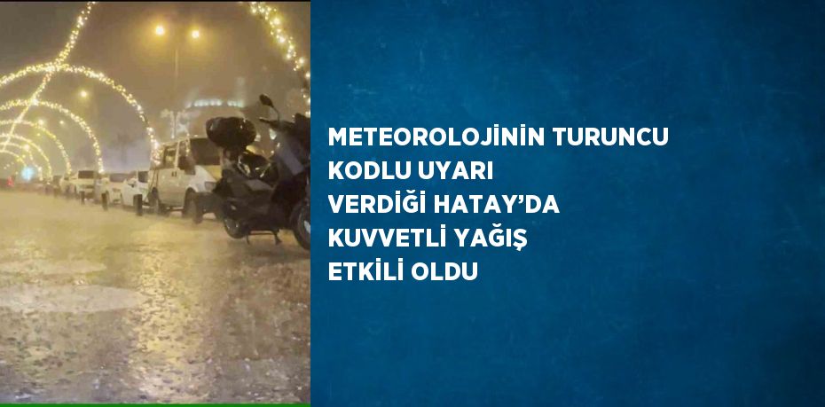 METEOROLOJİNİN TURUNCU KODLU UYARI VERDİĞİ HATAY’DA KUVVETLİ YAĞIŞ ETKİLİ OLDU