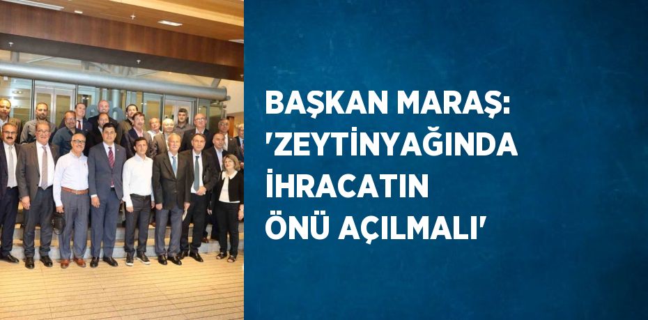 BAŞKAN MARAŞ: 'ZEYTİNYAĞINDA İHRACATIN ÖNÜ AÇILMALI'