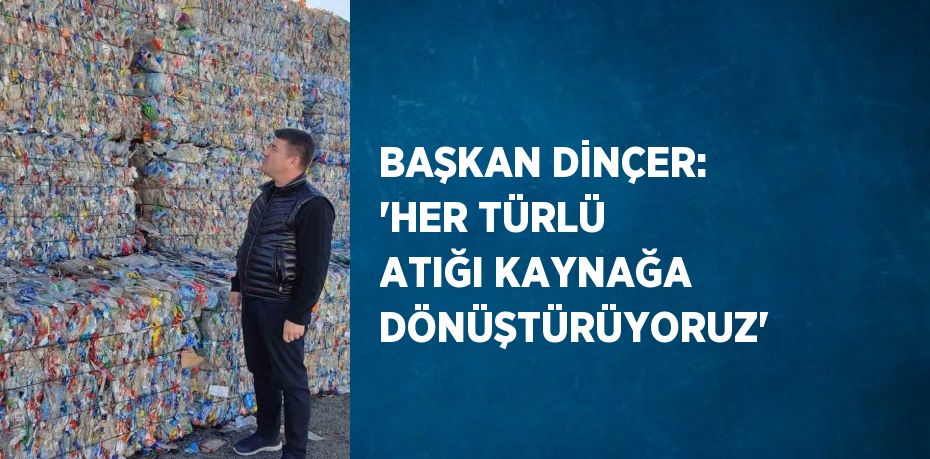 BAŞKAN DİNÇER: 'HER TÜRLÜ ATIĞI KAYNAĞA DÖNÜŞTÜRÜYORUZ'