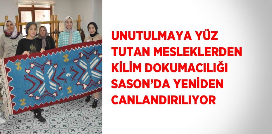 UNUTULMAYA YÜZ TUTAN MESLEKLERDEN KİLİM DOKUMACILIĞI SASON’DA YENİDEN CANLANDIRILIYOR