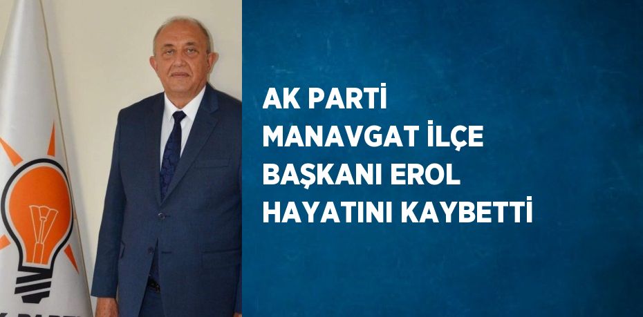 AK PARTİ MANAVGAT İLÇE BAŞKANI EROL HAYATINI KAYBETTİ