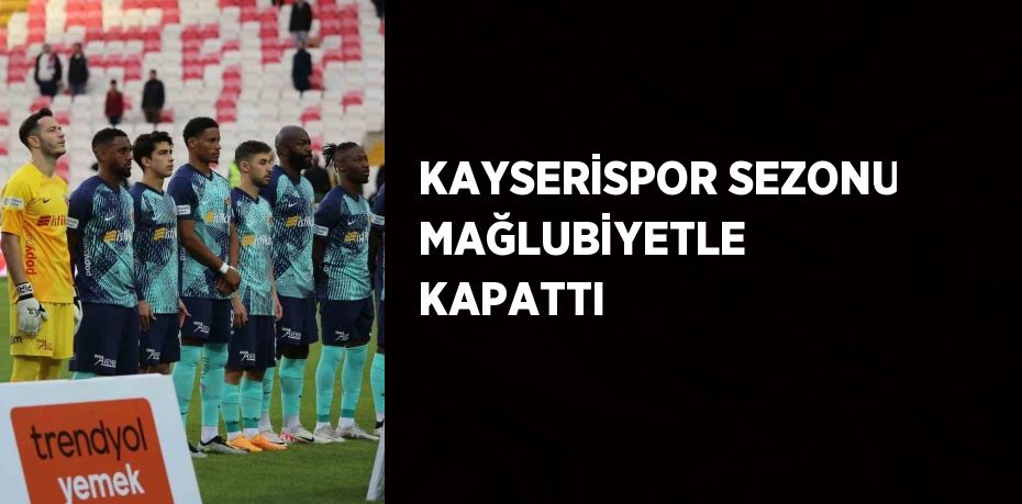 KAYSERİSPOR SEZONU MAĞLUBİYETLE KAPATTI