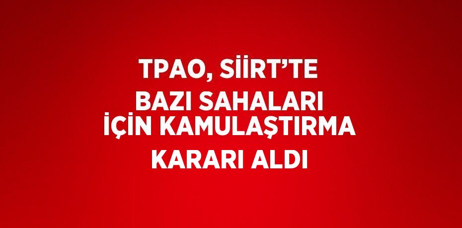 TPAO, SİİRT’TE BAZI SAHALARI İÇİN KAMULAŞTIRMA KARARI ALDI