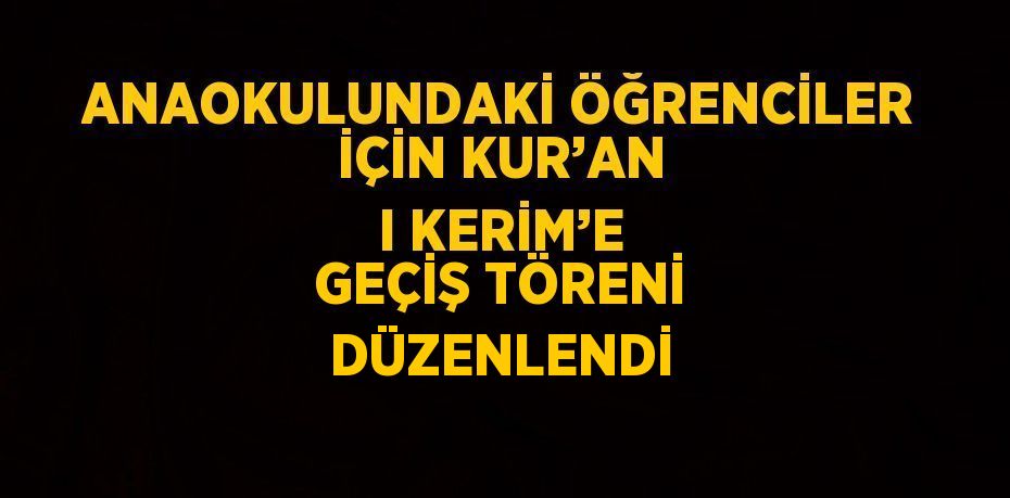 ANAOKULUNDAKİ ÖĞRENCİLER İÇİN KUR’AN I KERİM’E GEÇİŞ TÖRENİ DÜZENLENDİ