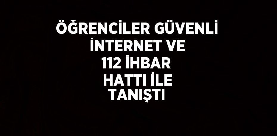 ÖĞRENCİLER GÜVENLİ İNTERNET VE 112 İHBAR HATTI İLE TANIŞTI