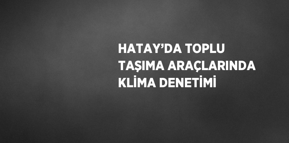 HATAY’DA TOPLU TAŞIMA ARAÇLARINDA KLİMA DENETİMİ