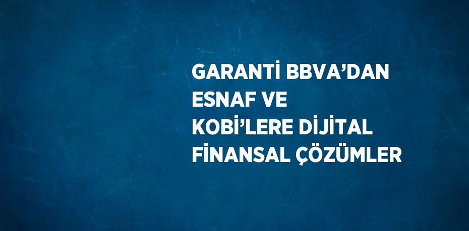 GARANTİ BBVA’DAN ESNAF VE KOBİ’LERE DİJİTAL FİNANSAL ÇÖZÜMLER