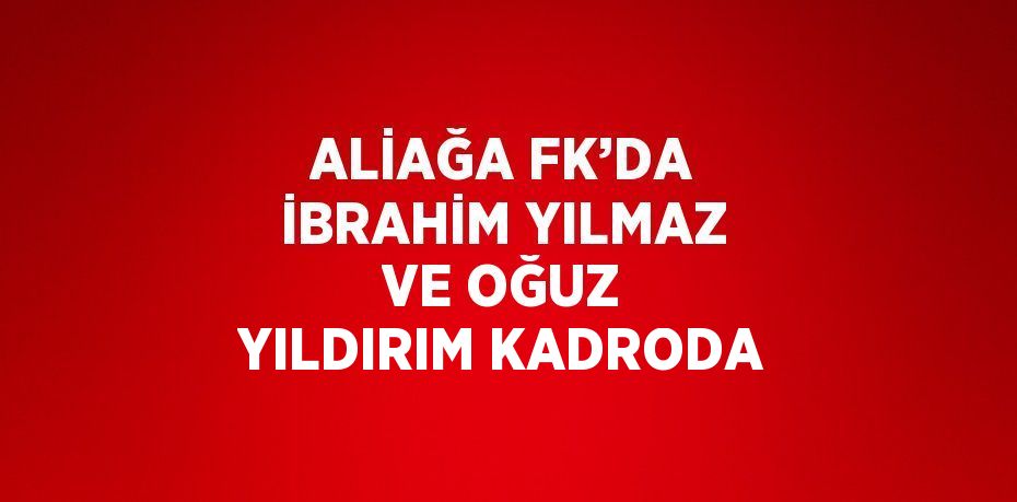 ALİAĞA FK’DA İBRAHİM YILMAZ VE OĞUZ YILDIRIM KADRODA