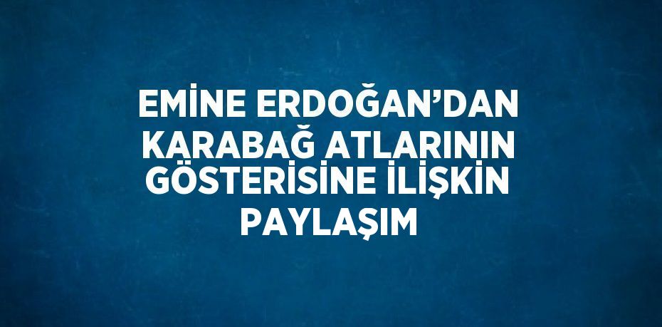 EMİNE ERDOĞAN’DAN KARABAĞ ATLARININ GÖSTERİSİNE İLİŞKİN PAYLAŞIM