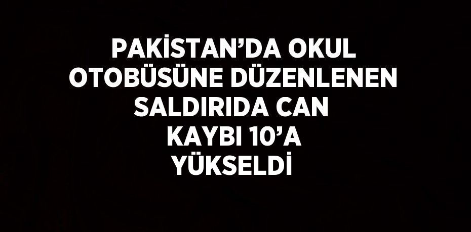 PAKİSTAN’DA OKUL OTOBÜSÜNE DÜZENLENEN SALDIRIDA CAN KAYBI 10’A YÜKSELDİ