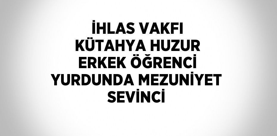 İHLAS VAKFI KÜTAHYA HUZUR ERKEK ÖĞRENCİ YURDUNDA MEZUNİYET SEVİNCİ