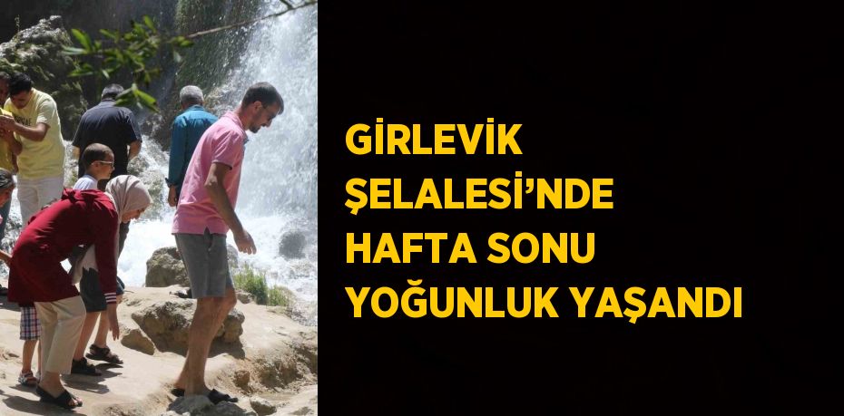 GİRLEVİK ŞELALESİ’NDE HAFTA SONU YOĞUNLUK YAŞANDI
