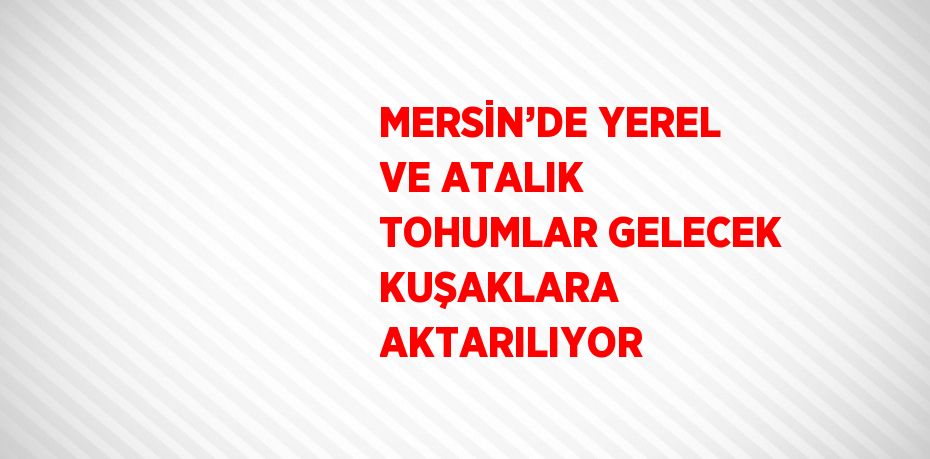 MERSİN’DE YEREL VE ATALIK TOHUMLAR GELECEK KUŞAKLARA AKTARILIYOR