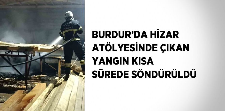 BURDUR’DA HİZAR ATÖLYESİNDE ÇIKAN YANGIN KISA SÜREDE SÖNDÜRÜLDÜ