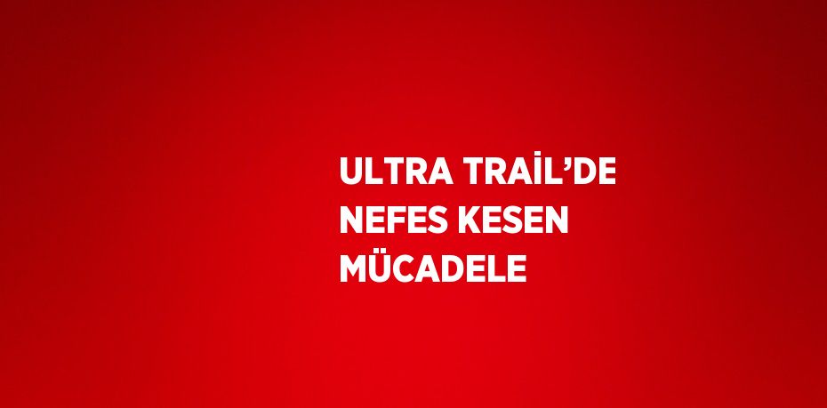 ULTRA TRAİL’DE NEFES KESEN MÜCADELE
