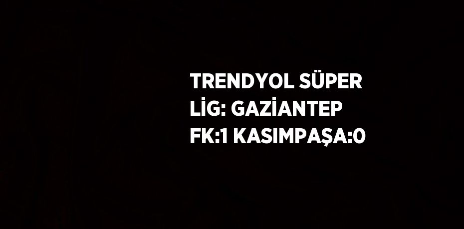 TRENDYOL SÜPER LİG: GAZİANTEP FK:1 KASIMPAŞA:0