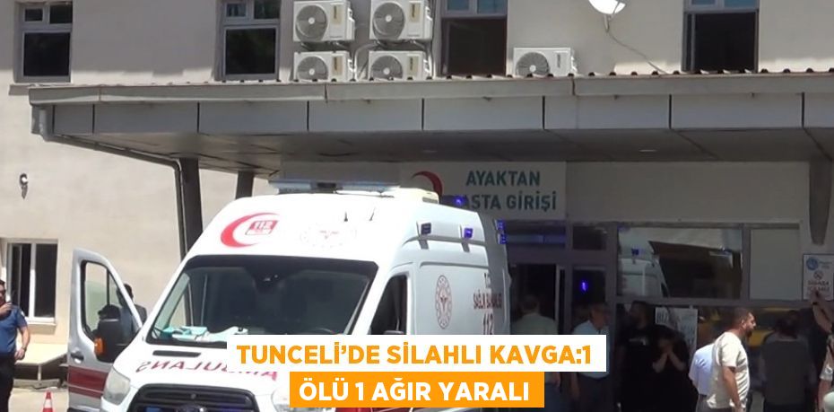 TUNCELİ’DE SİLAHLI KAVGA:1 ÖLÜ 1 AĞIR YARALI