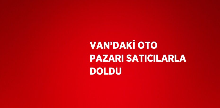 VAN’DAKİ OTO PAZARI SATICILARLA DOLDU
